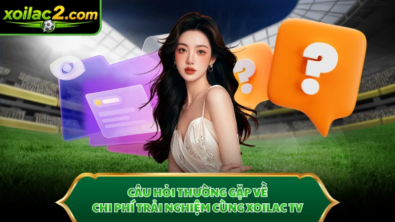 Câu hỏi thường gặp về chi phí trải nghiệm cùng Xoilac TV