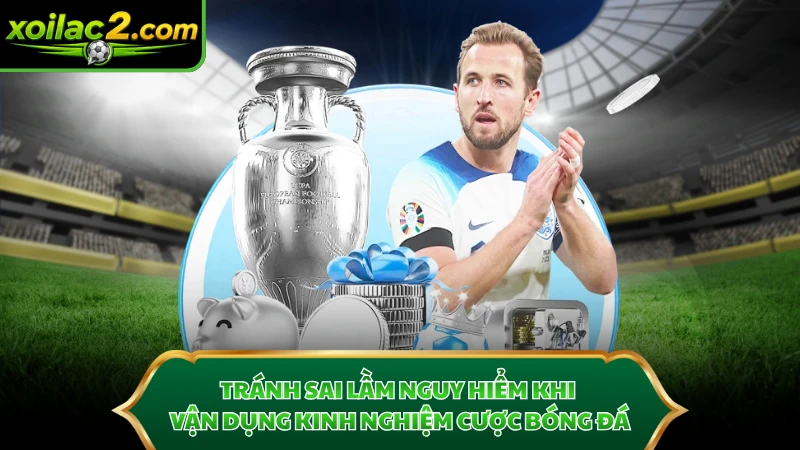 Tránh sai lầm nguy hiểm khi vận dụng kinh nghiệm cược bóng đá